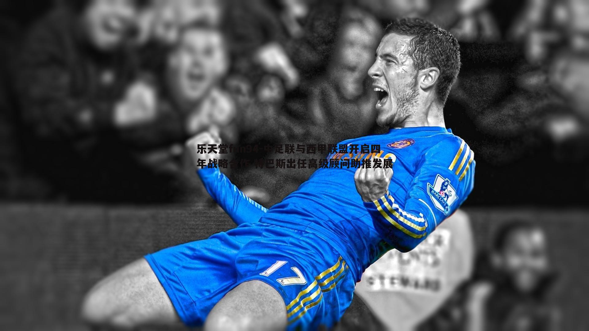 中足联与西甲联盟开启四年战略合作 特巴斯出任高级顾问助推发展