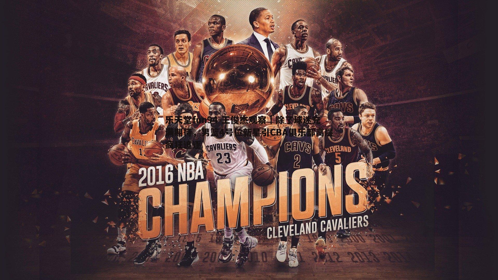 王俊杰观察|除了球迷充满期待,男篮4号位新星引CBA俱乐部高层疯狂追逐